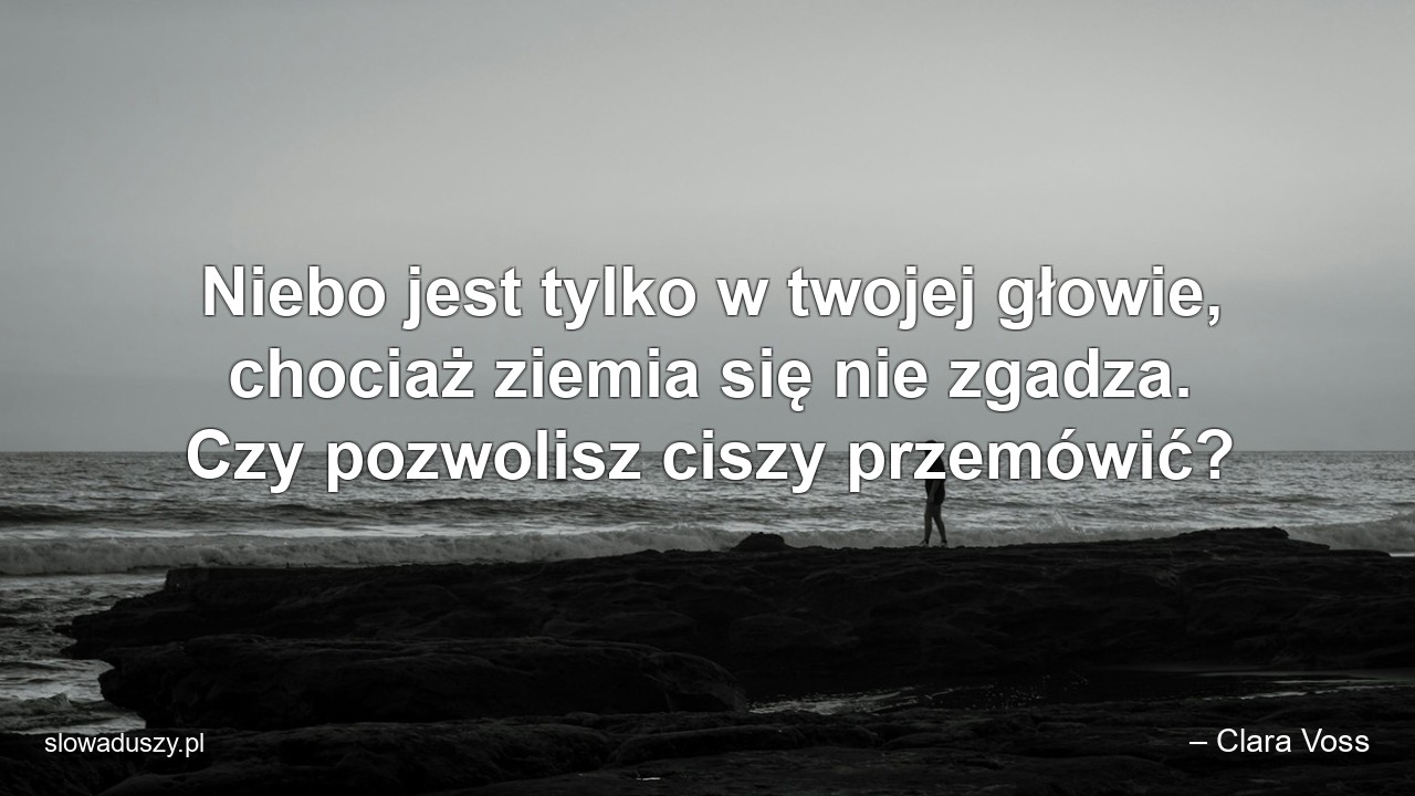 Niebo jest tylko w twojej głowie,  chociaż ziemia się nie zgadza. Czy pozwolisz ciszy przemówić?