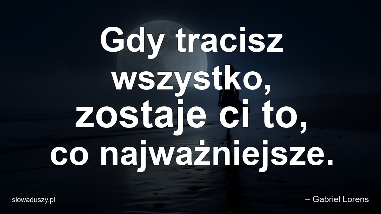 Gdy tracisz wszystko,  zostaje ci to,  co najważniejsze.