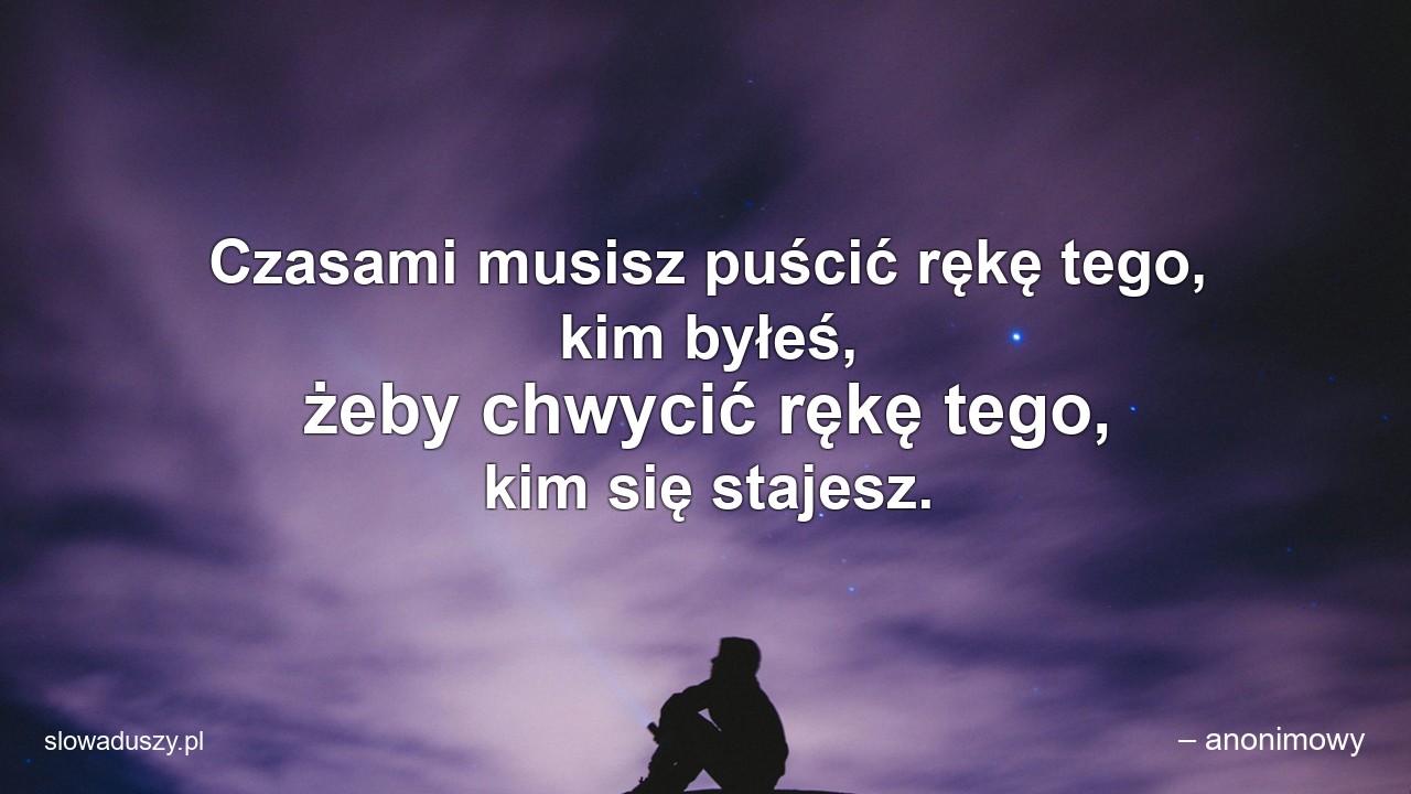 Czasami musisz puścić rękę tego,  kim byłeś,  żeby chwycić rękę tego,  kim się stajesz.