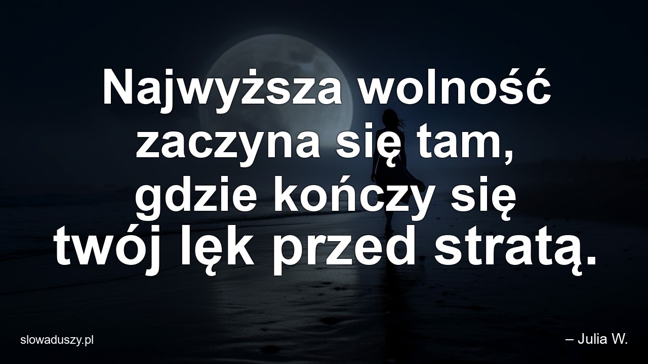 Najwyższa wolność zaczyna się tam,  gdzie kończy się twój lęk przed stratą.