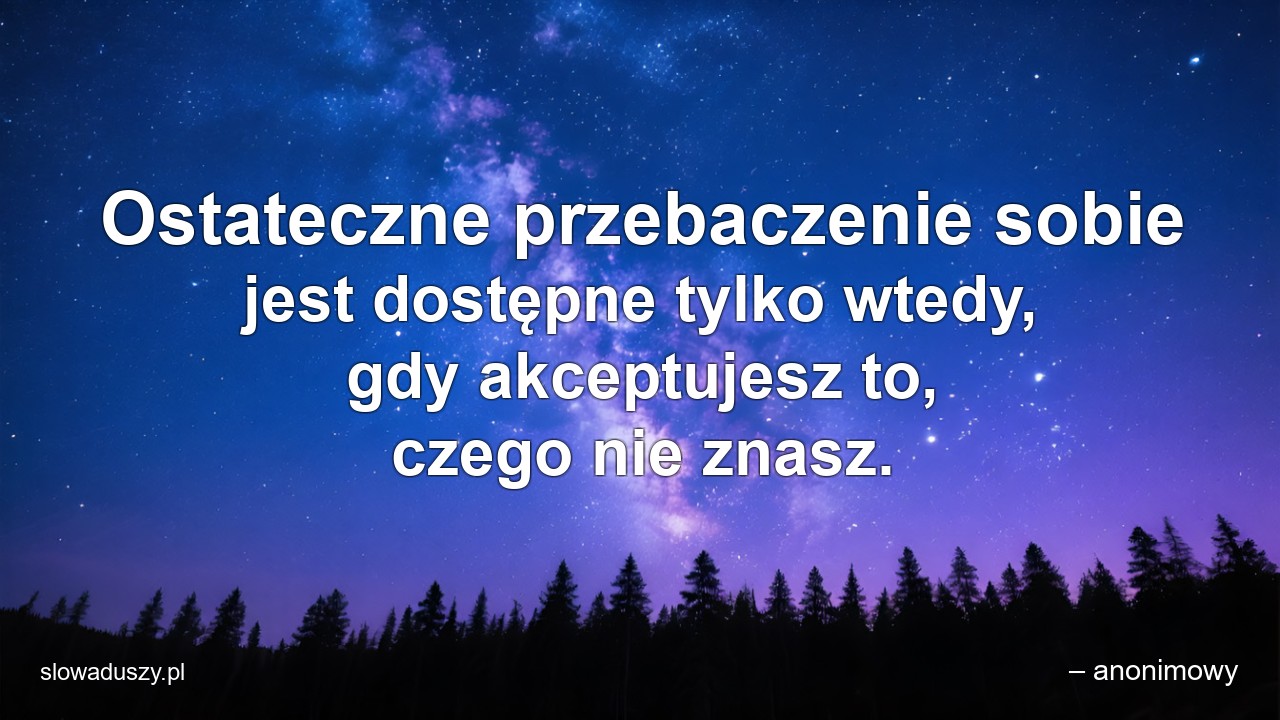 Ostateczne przebaczenie sobie jest dostępne tylko wtedy,  gdy akceptujesz to,  czego nie znasz. - – anonimowy