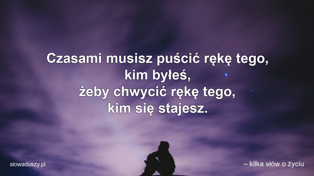 Czasami musisz puścić rękę tego,  kim byłeś,  żeby chwycić rękę tego,  kim się stajesz. - – kilka słów o życiu