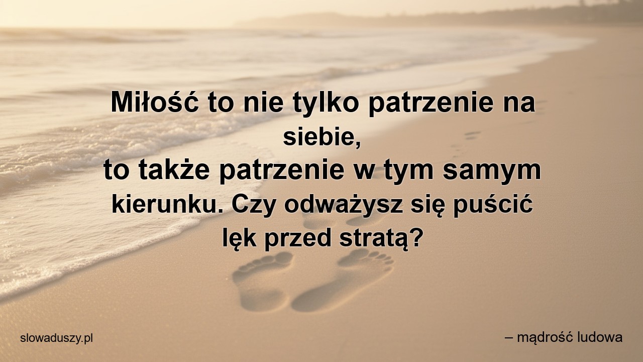 Miłość to nie tylko patrzenie na siebie,  to także patrzenie w tym samym kierunku. Czy odważysz się puścić lęk przed stratą? - – mądrość ludowa
