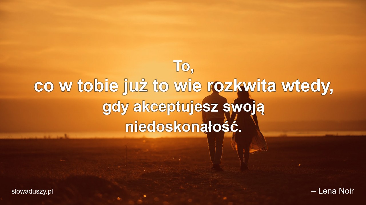 To,  co w tobie już to wie rozkwita wtedy,  gdy akceptujesz swoją niedoskonałość. - – Lena Noir