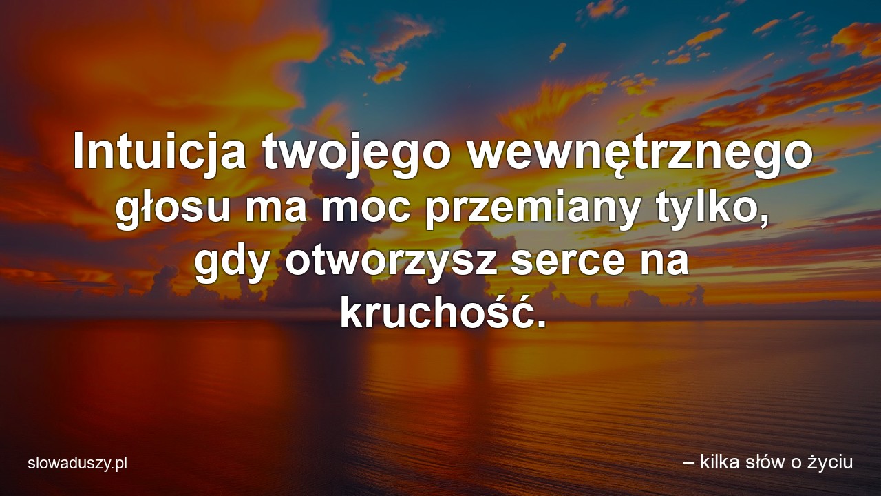 Intuicja twojego wewnętrznego głosu ma moc przemiany tylko,  gdy otworzysz serce na kruchość. - – kilka słów o życiu