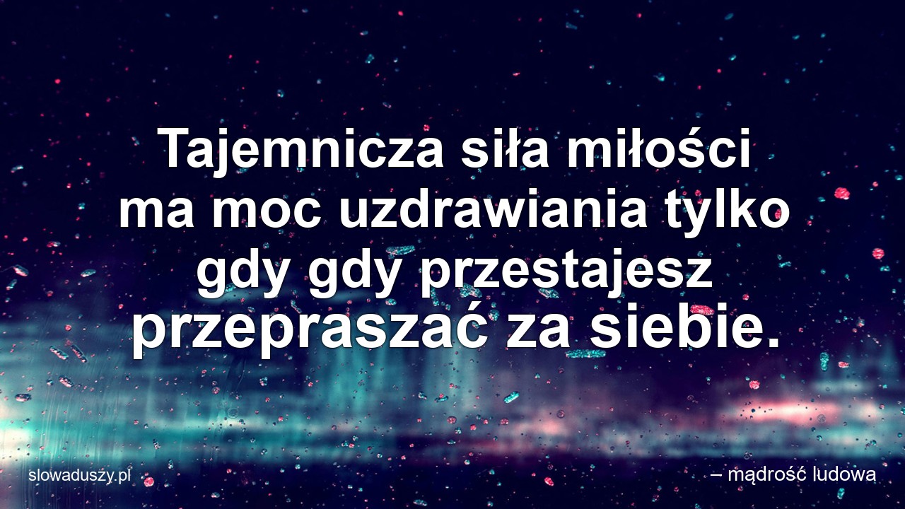 Tajemnicza siła miłości ma moc uzdrawiania tylko gdy gdy przestajesz przepraszać za siebie. - – mądrość ludowa