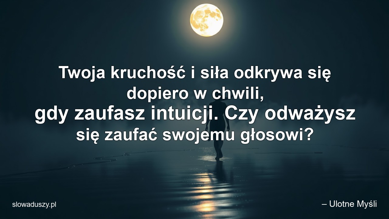 Twoja kruchość i siła odkrywa się dopiero w chwili,  gdy zaufasz intuicji. Czy odważysz się zaufać swojemu głosowi? - – Ulotne Myśli