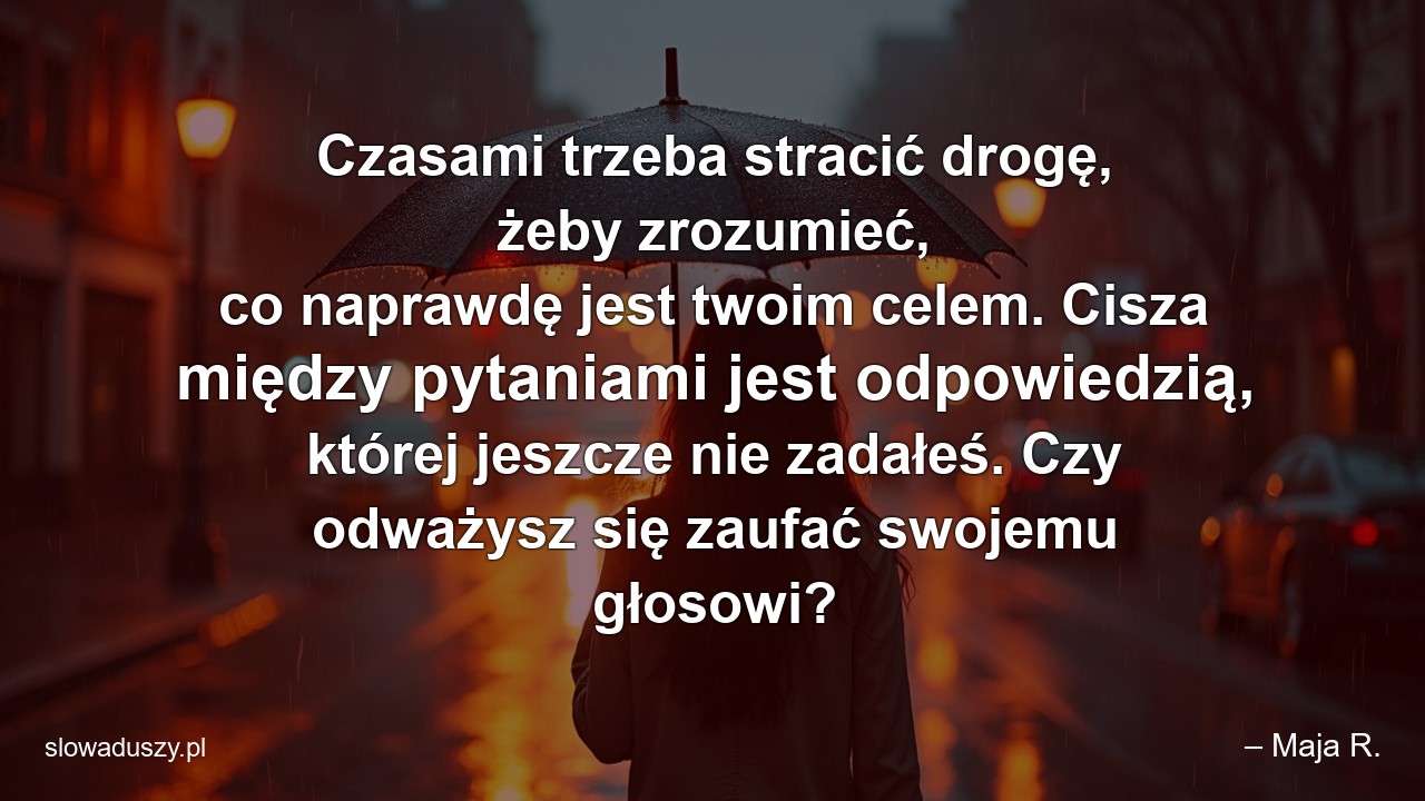 Czasami trzeba stracić drogę,  żeby zrozumieć,  co naprawdę jest twoim celem. Cisza między pytaniami jest odpowiedzią,  której jeszcze nie zadałeś. Czy odważysz się zaufać swojemu głosowi? - – Maja R.