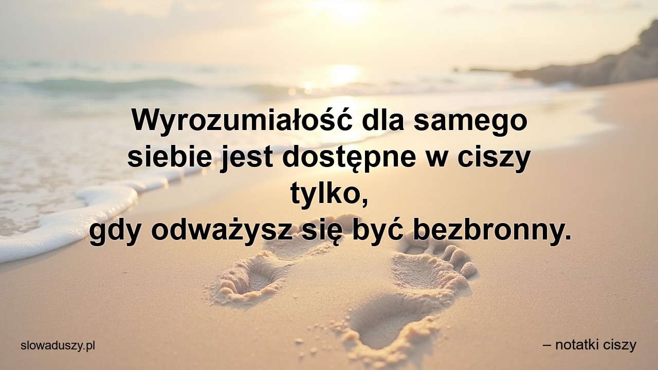 Wyrozumiałość dla samego siebie jest dostępne w ciszy tylko,  gdy odważysz się być bezbronny.