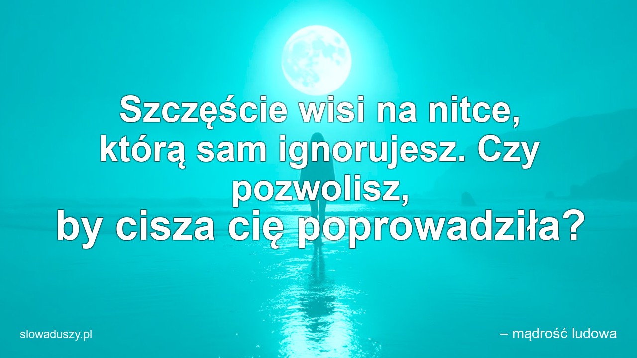 Szczęście wisi na nitce,  którą sam ignorujesz. Czy pozwolisz,  by cisza cię poprowadziła? - – mądrość ludowa