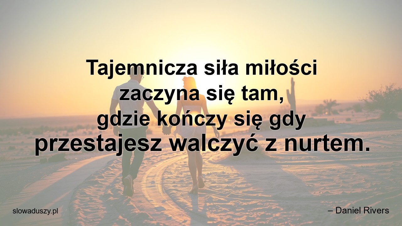 Tajemnicza siła miłości zaczyna się tam,  gdzie kończy się gdy przestajesz walczyć z nurtem. - – Daniel Rivers