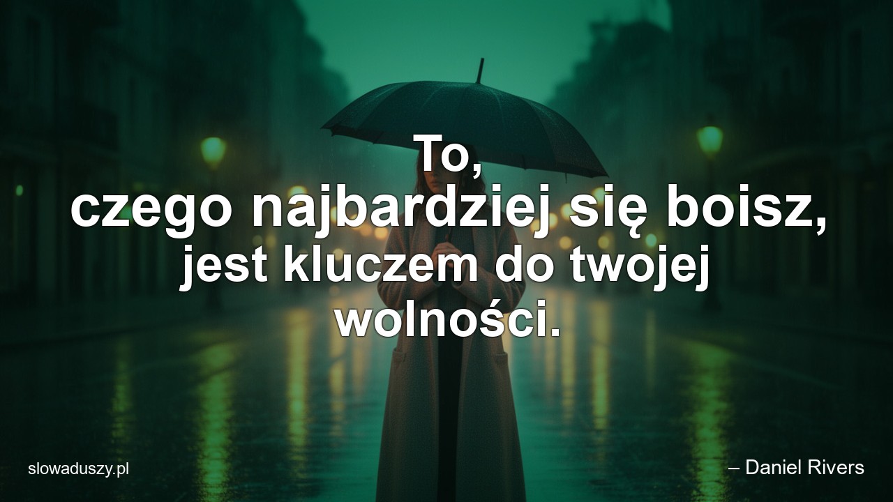 To,  czego najbardziej się boisz,  jest kluczem do twojej wolności. - – Daniel Rivers