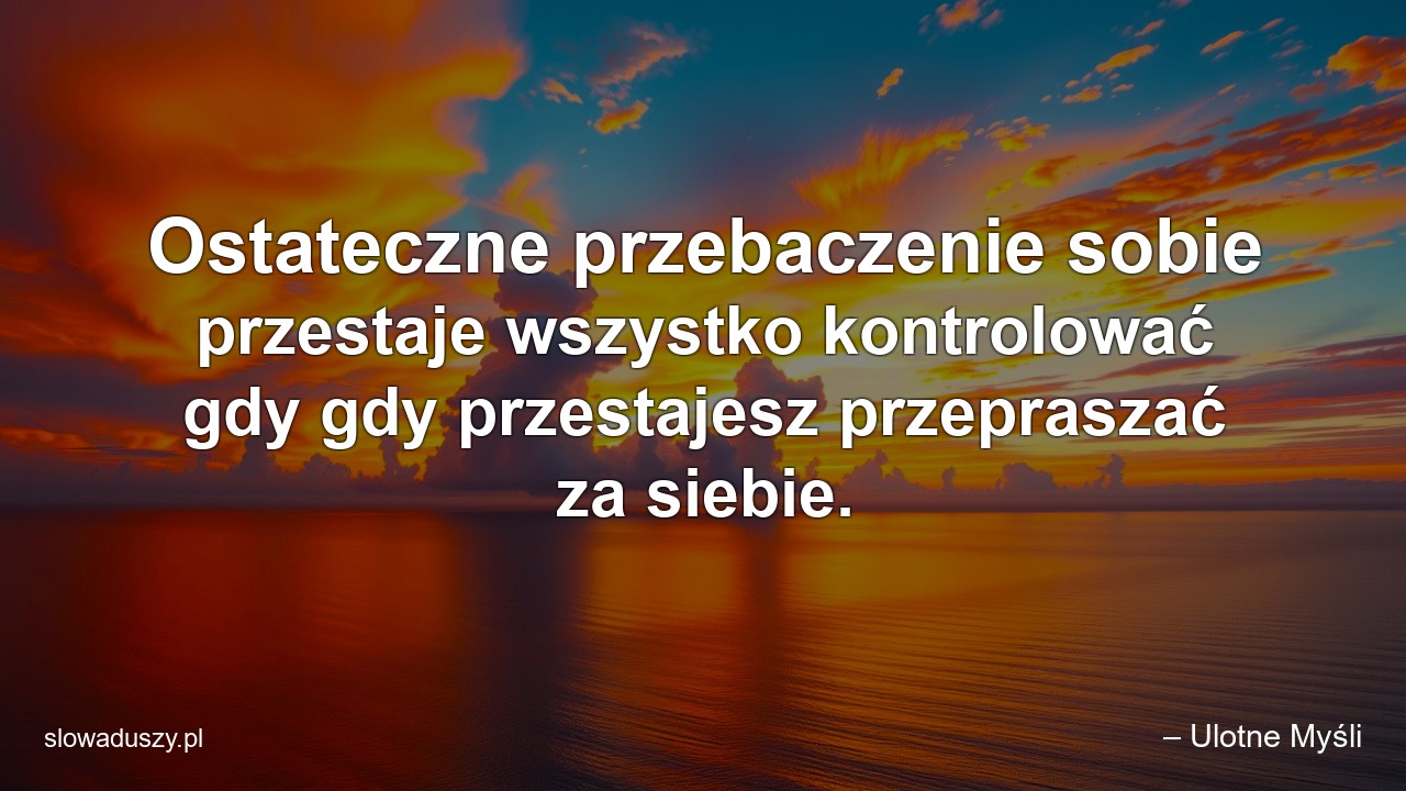 Ostateczne przebaczenie sobie przestaje wszystko kontrolować gdy gdy przestajesz przepraszać za siebie. - – Ulotne Myśli