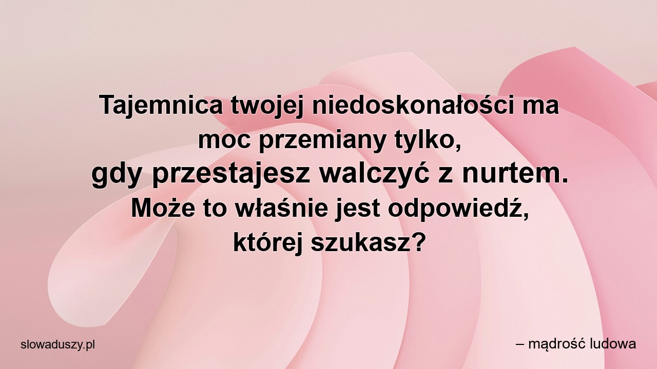 Tajemnica twojej niedoskonałości ma moc przemiany tylko,  gdy przestajesz walczyć z nurtem. Może to właśnie jest odpowiedź,  której szukasz? - – mądrość ludowa
