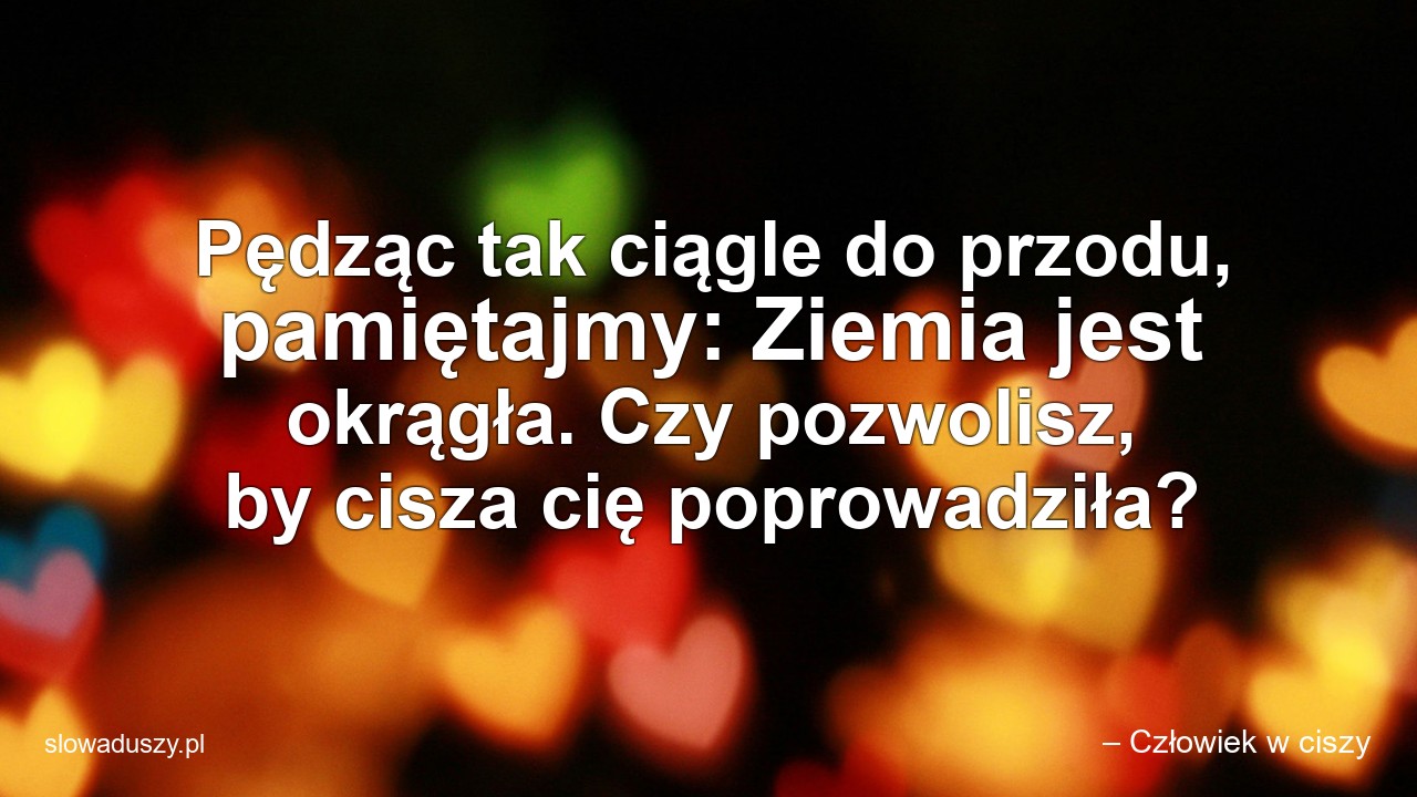 Pędząc tak ciągle do przodu,  pamiętajmy: Ziemia jest okrągła. Czy pozwolisz,  by cisza cię poprowadziła? - – Człowiek w ciszy