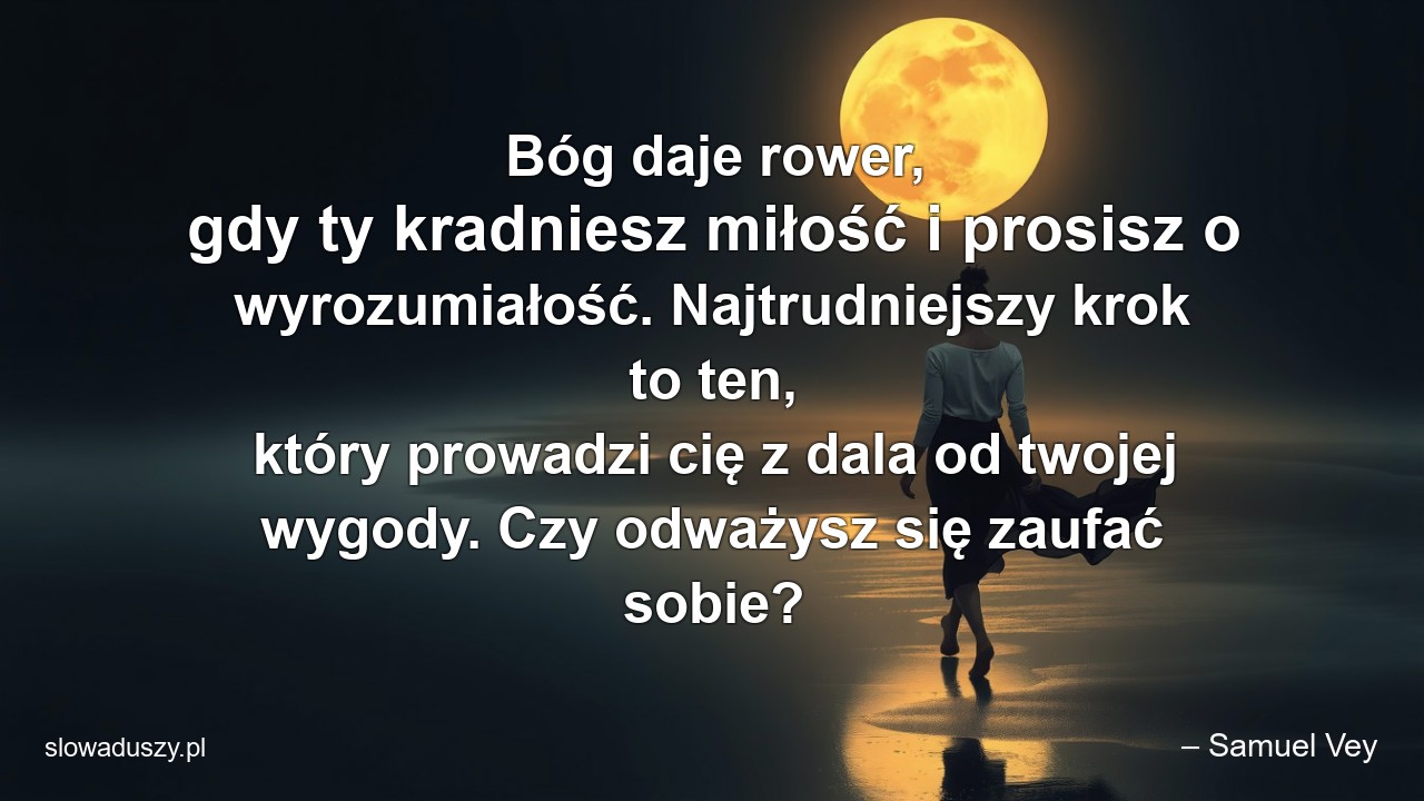 Bóg daje rower,  gdy ty kradniesz miłość i prosisz o wyrozumiałość. Najtrudniejszy krok to ten,  który prowadzi cię z dala od twojej wygody. Czy odważysz się zaufać sobie? - – Samuel Vey