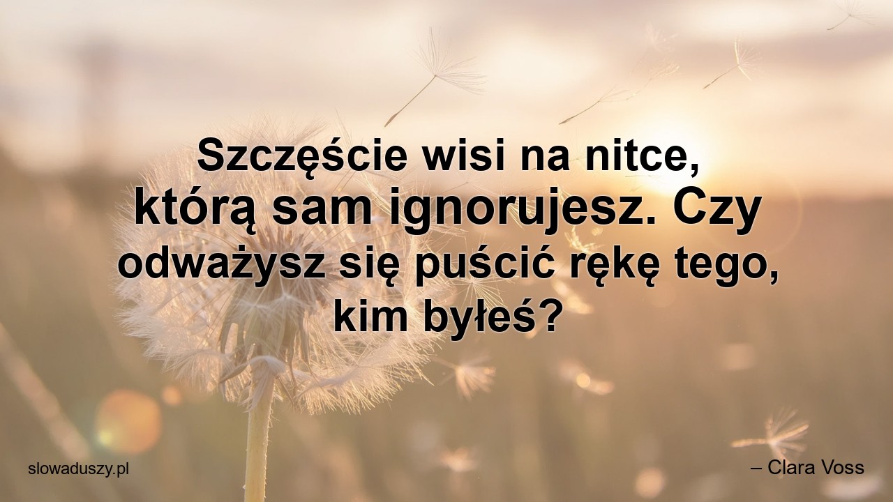 Szczęście wisi na nitce,  którą sam ignorujesz. Czy odważysz się puścić rękę tego,  kim byłeś? - – Clara Voss