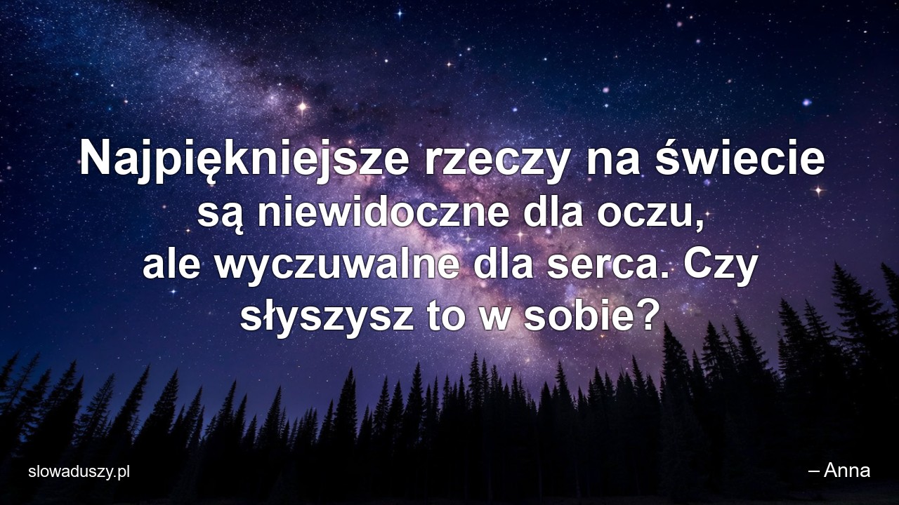 Najpiękniejsze rzeczy na świecie są niewidoczne dla oczu,  ale wyczuwalne dla serca. Czy słyszysz to w sobie? - – Anna