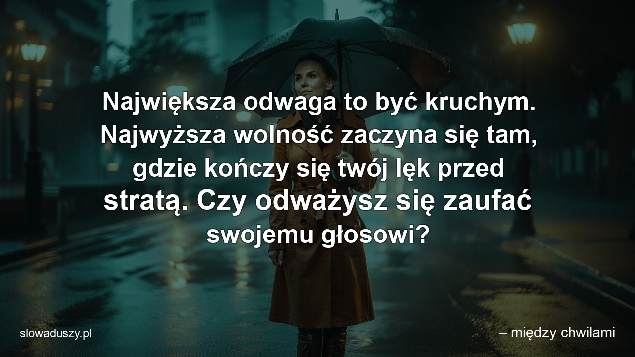Największa odwaga to być kruchym. Najwyższa wolność zaczyna się tam,  gdzie kończy się twój lęk przed stratą. Czy odważysz się zaufać swojemu głosowi?