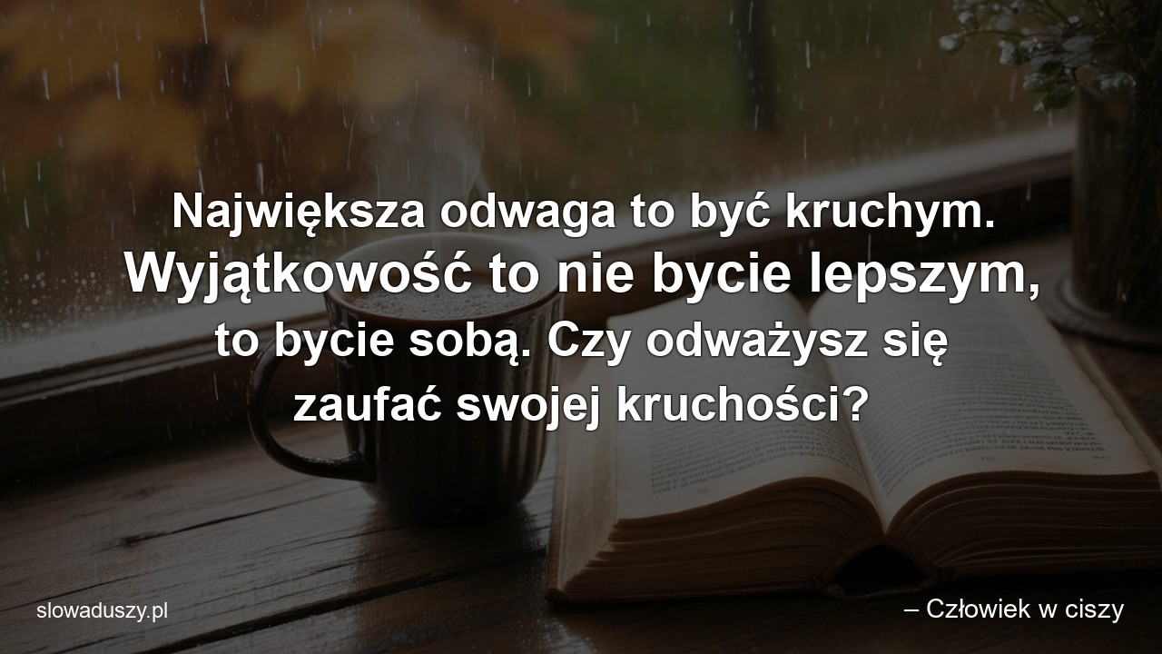 Największa odwaga to być kruchym. Wyjątkowość to nie bycie lepszym,  to bycie sobą. Czy odważysz się zaufać swojej kruchości?