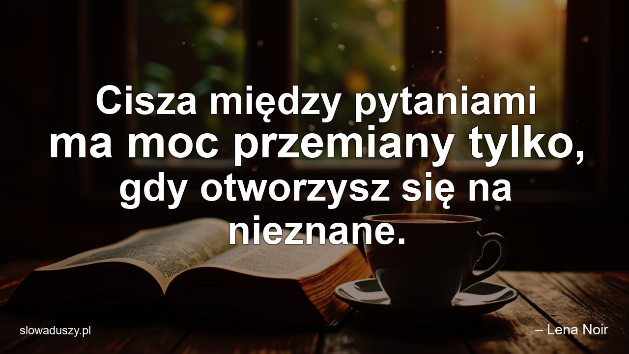 Cisza między pytaniami ma moc przemiany tylko,  gdy otworzysz się na nieznane.