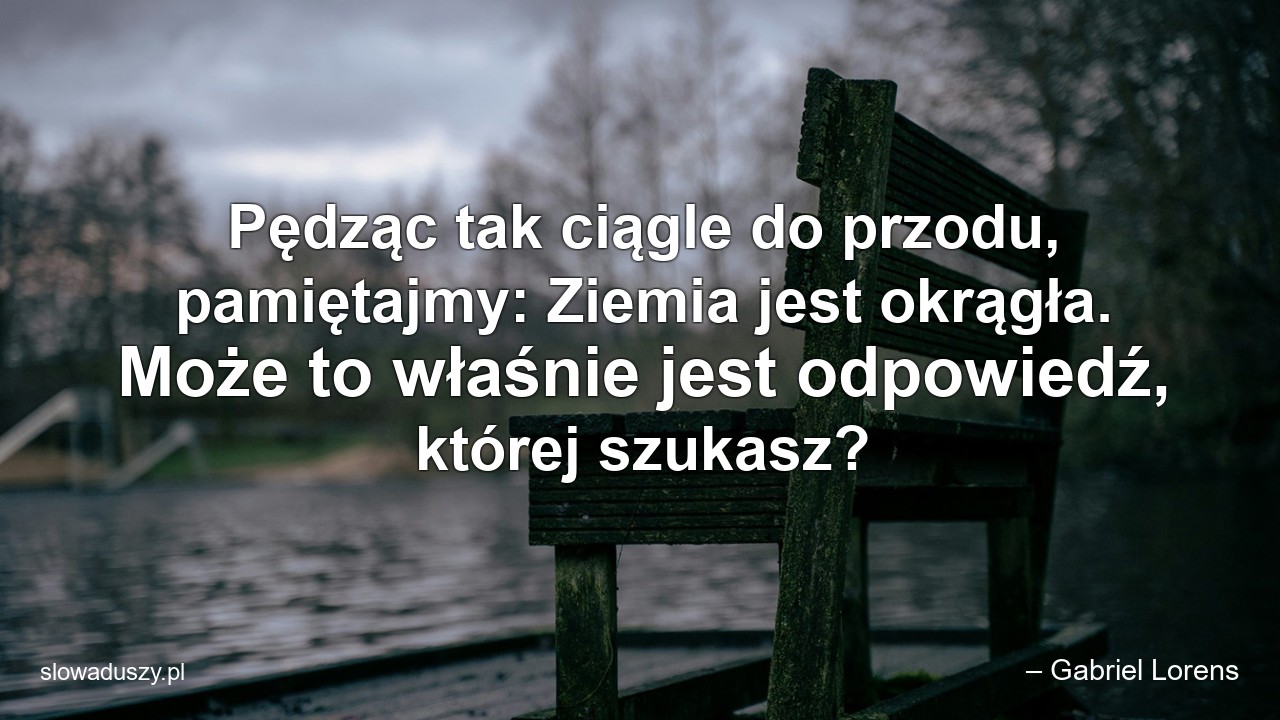 Pędząc tak ciągle do przodu,  pamiętajmy: Ziemia jest okrągła. Może to właśnie jest odpowiedź,  której szukasz?