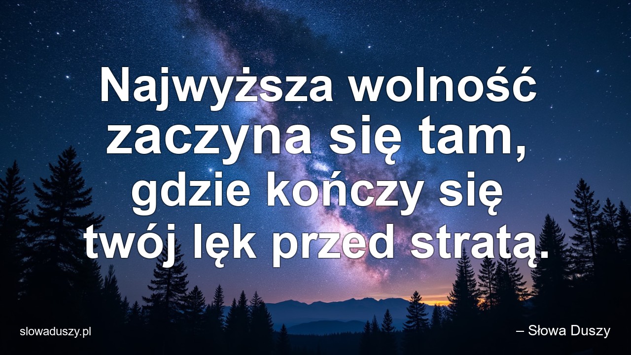 Najwyższa wolność zaczyna się tam,  gdzie kończy się twój lęk przed stratą.