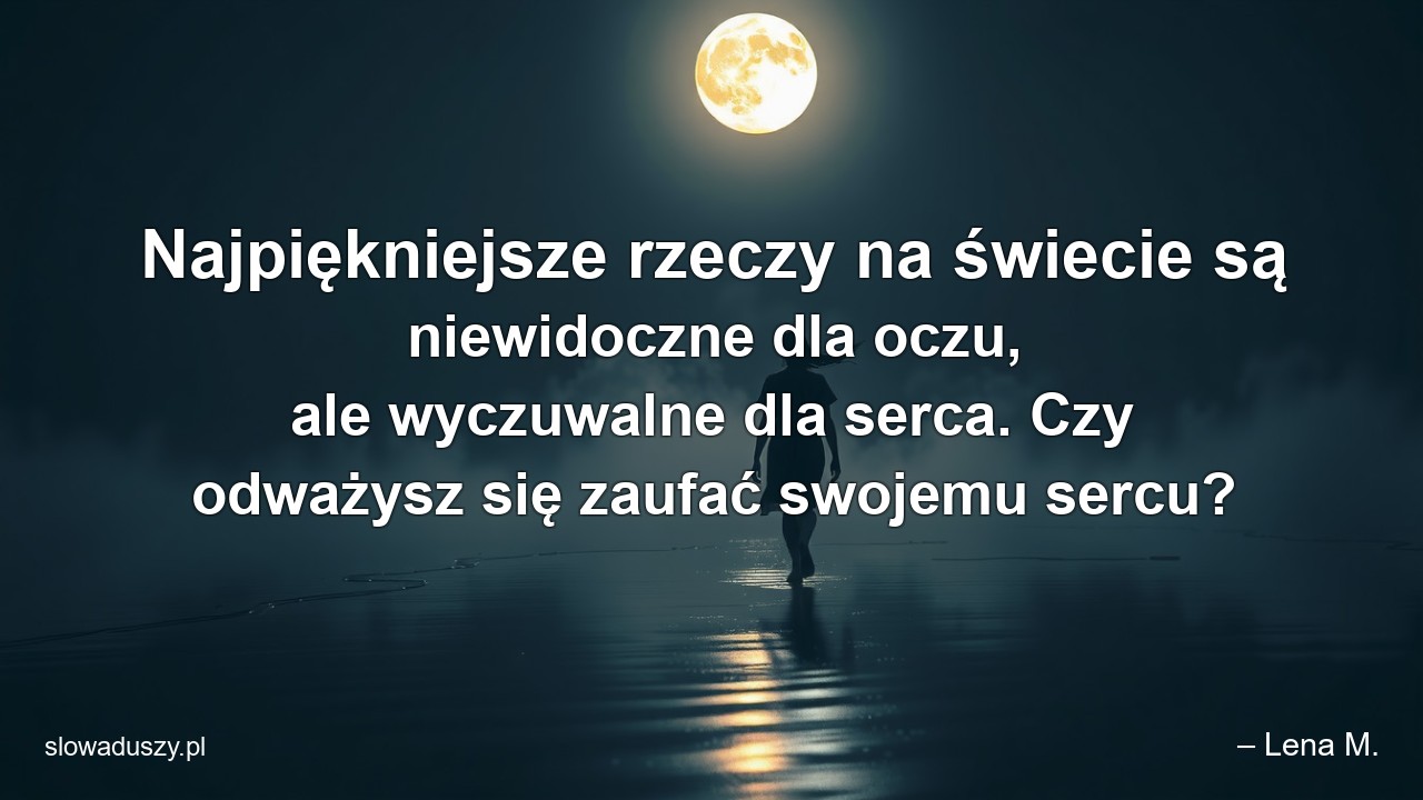 Najpiękniejsze rzeczy na świecie są niewidoczne dla oczu,  ale wyczuwalne dla serca. Czy odważysz się zaufać swojemu sercu?