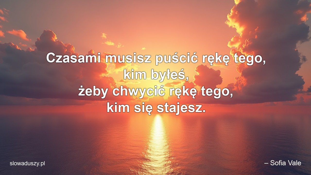 Czasami musisz puścić rękę tego,  kim byłeś,  żeby chwycić rękę tego,  kim się stajesz.