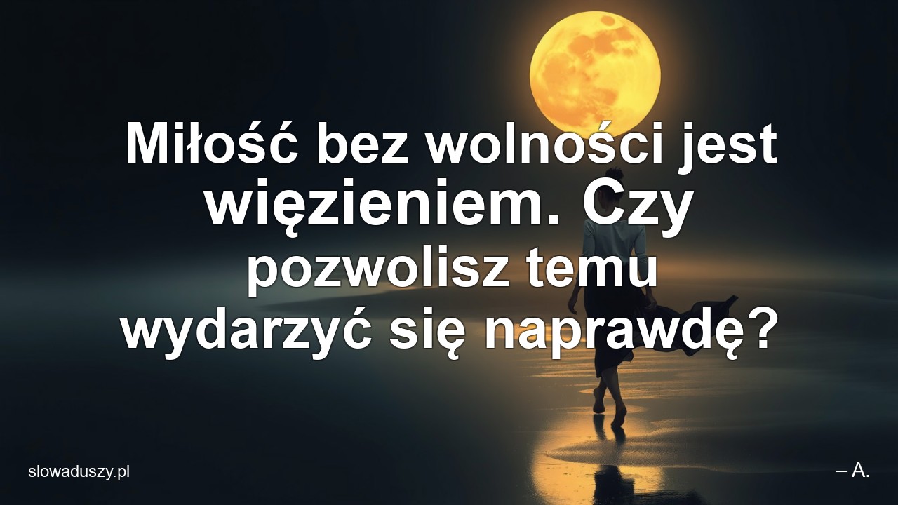 Miłość bez wolności jest więzieniem. Czy pozwolisz temu wydarzyć się naprawdę? - – A.