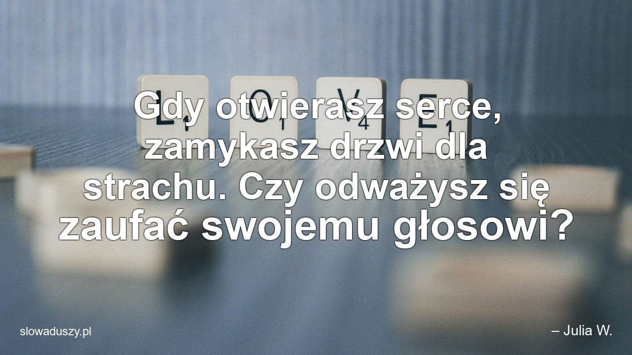 Gdy otwierasz serce,  zamykasz drzwi dla strachu. Czy odważysz się zaufać swojemu głosowi? - – Julia W.
