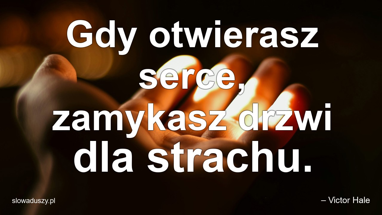 Gdy otwierasz serce,  zamykasz drzwi dla strachu.
