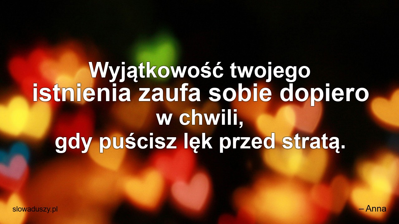 Wyjątkowość twojego istnienia zaufa sobie dopiero w chwili,  gdy puścisz lęk przed stratą.