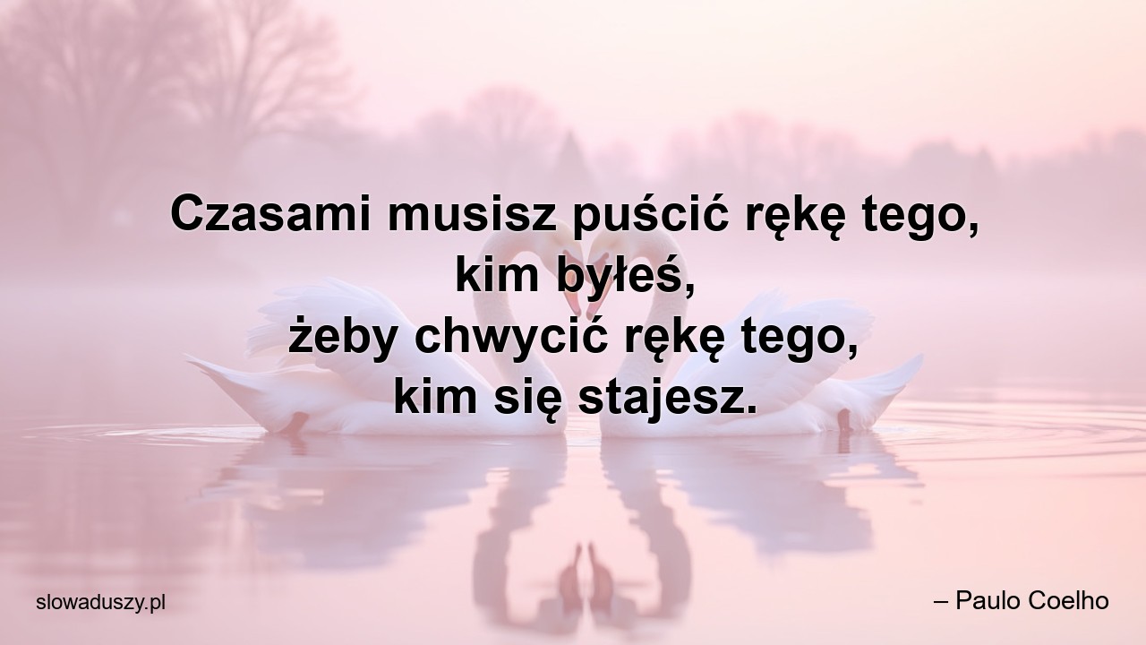 Czasami musisz puścić rękę tego,  kim byłeś,  żeby chwycić rękę tego,  kim się stajesz. - – Paulo Coelho
