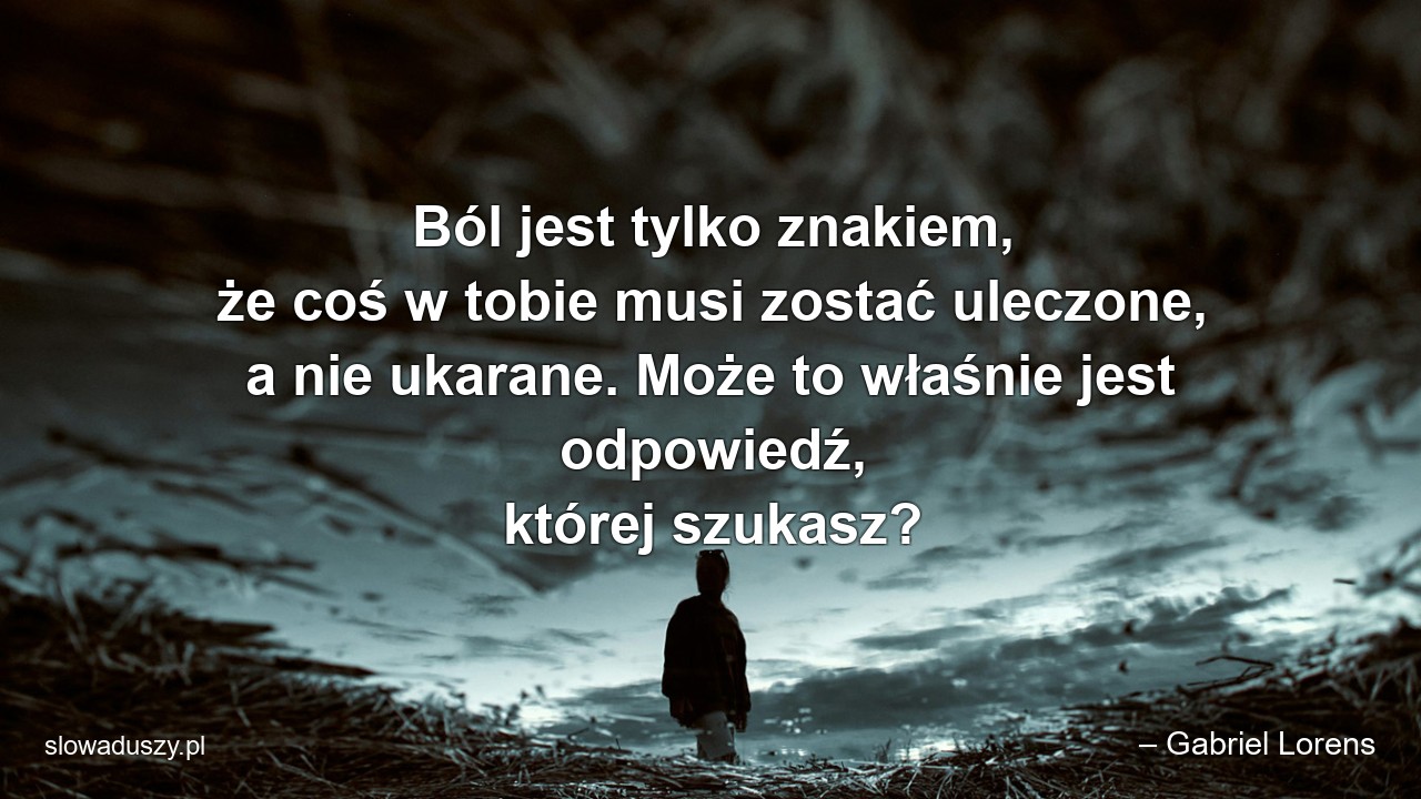 Ból jest tylko znakiem,  że coś w tobie musi zostać uleczone,  a nie ukarane. Może to właśnie jest odpowiedź,  której szukasz? - – Gabriel Lorens