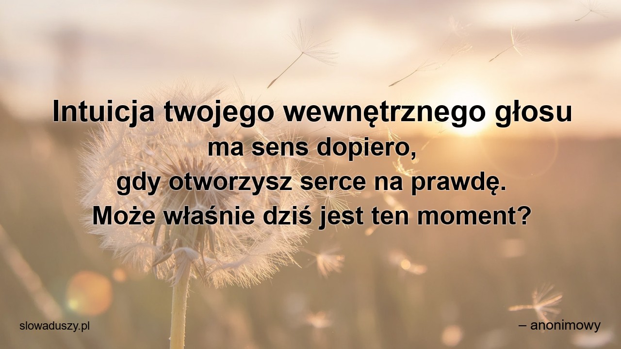 Intuicja twojego wewnętrznego głosu ma sens dopiero,  gdy otworzysz serce na prawdę. Może właśnie dziś jest ten moment? - – anonimowy