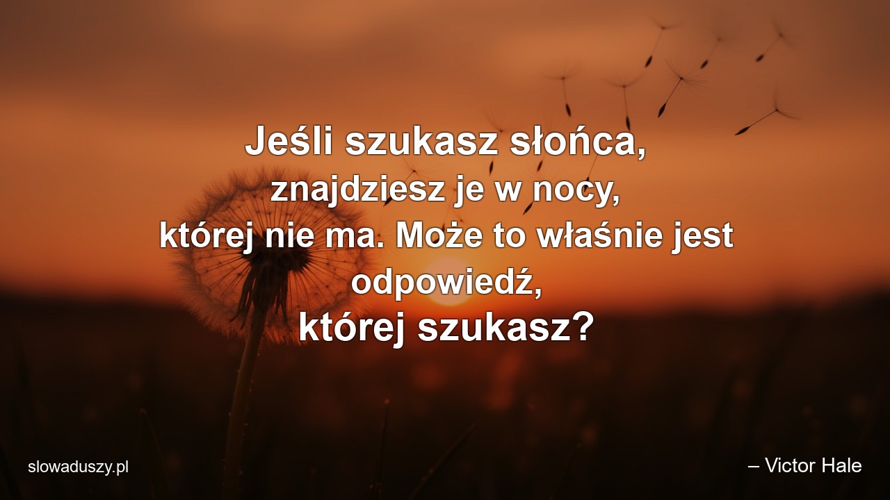 Jeśli szukasz słońca,  znajdziesz je w nocy,  której nie ma. Może to właśnie jest odpowiedź,  której szukasz? - – Victor Hale