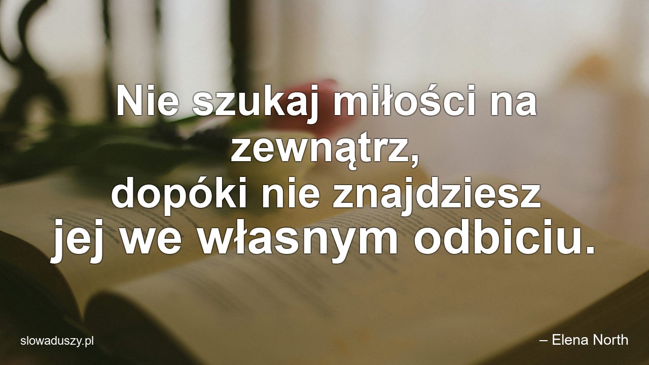 Nie szukaj miłości na zewnątrz,  dopóki nie znajdziesz jej we własnym odbiciu.
