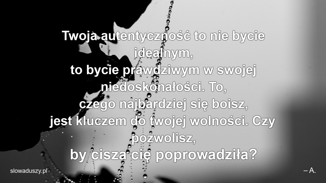 Twoja autentyczność to nie bycie idealnym,  to bycie prawdziwym w swojej niedoskonałości. To,  czego najbardziej się boisz,  jest kluczem do twojej wolności. Czy pozwolisz,  by cisza cię poprowadziła?