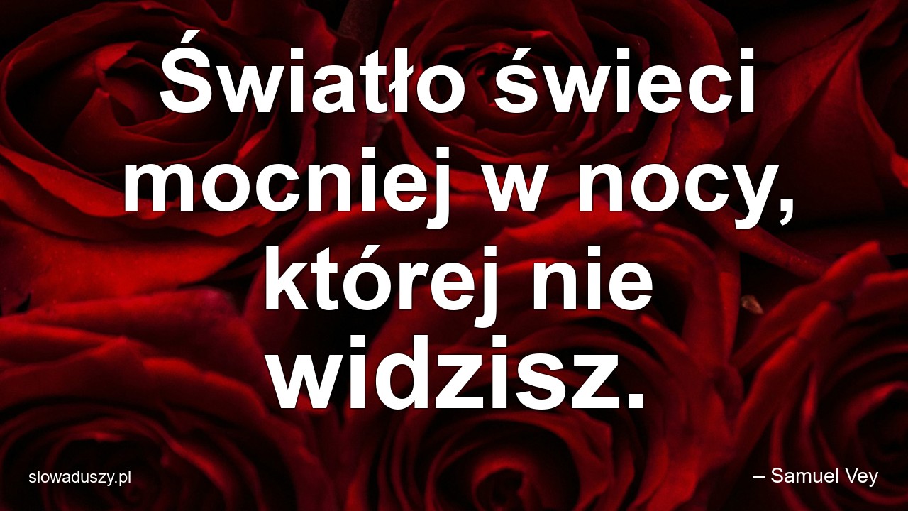 Światło świeci mocniej w nocy,  której nie widzisz.