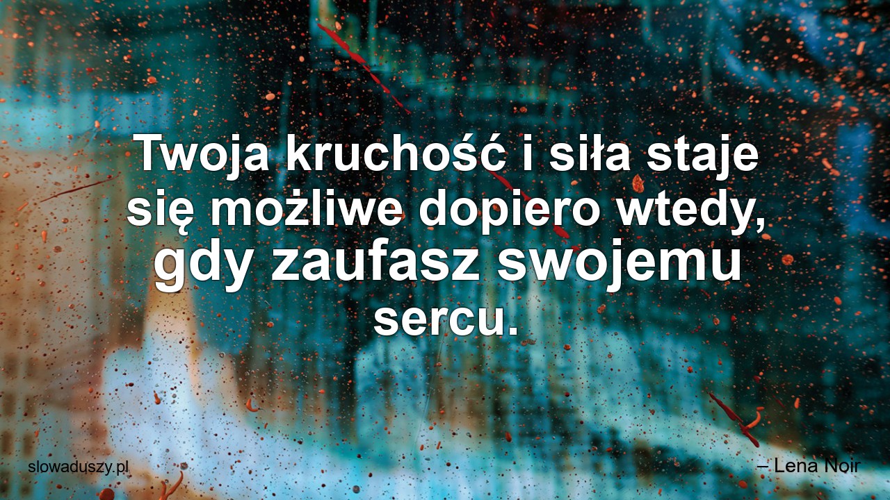 Twoja kruchość i siła staje się możliwe dopiero wtedy,  gdy zaufasz swojemu sercu.