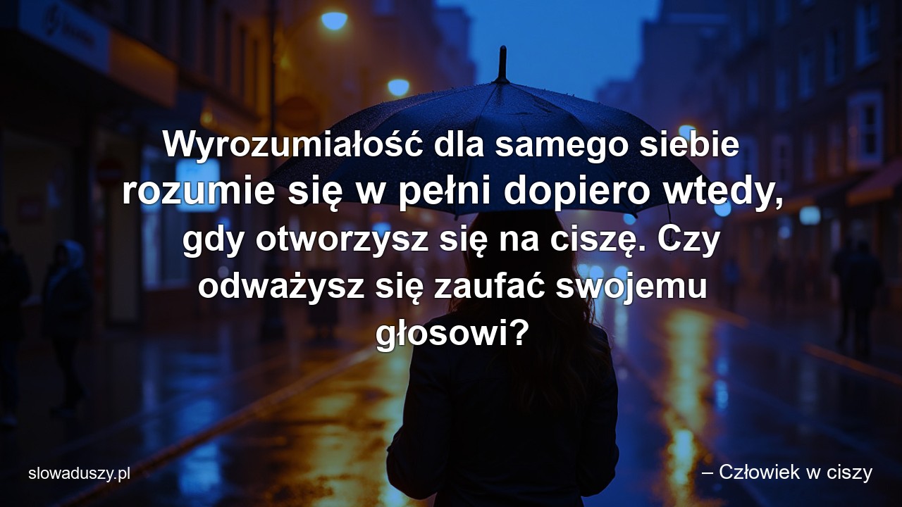 Wyrozumiałość dla samego siebie rozumie się w pełni dopiero wtedy,  gdy otworzysz się na ciszę. Czy odważysz się zaufać swojemu głosowi?