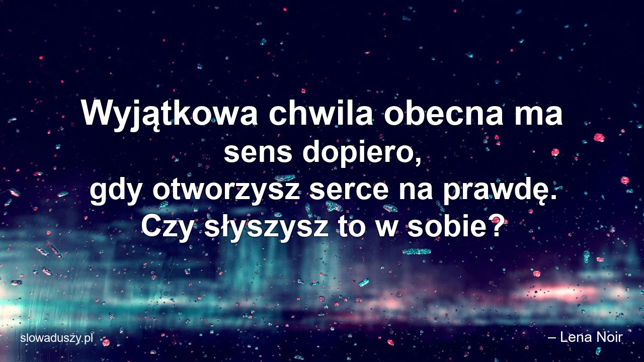 Wyjątkowa chwila obecna ma sens dopiero,  gdy otworzysz serce na prawdę. Czy słyszysz to w sobie?
