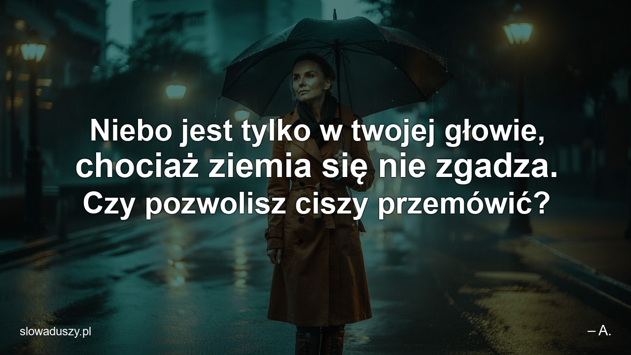 Niebo jest tylko w twojej głowie,  chociaż ziemia się nie zgadza. Czy pozwolisz ciszy przemówić?