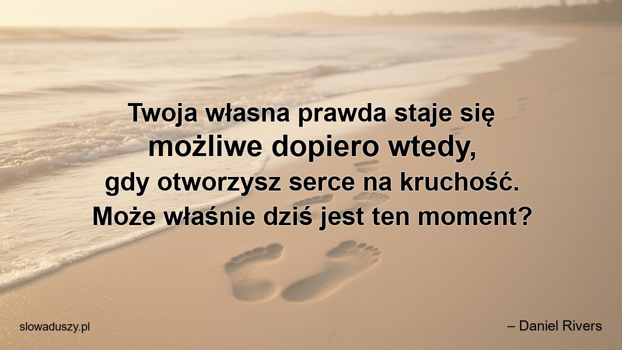 Twoja własna prawda staje się możliwe dopiero wtedy,  gdy otworzysz serce na kruchość. Może właśnie dziś jest ten moment? - – Daniel Rivers