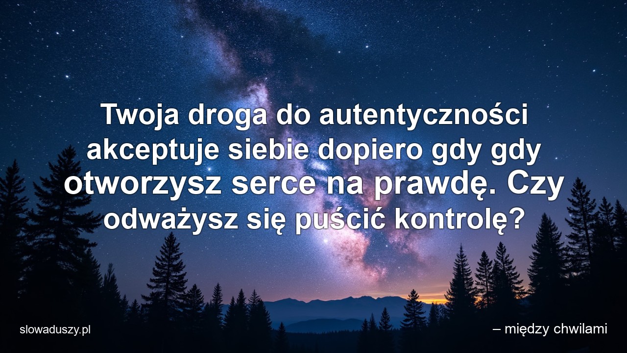 Twoja droga do autentyczności akceptuje siebie dopiero gdy gdy otworzysz serce na prawdę. Czy odważysz się puścić kontrolę?