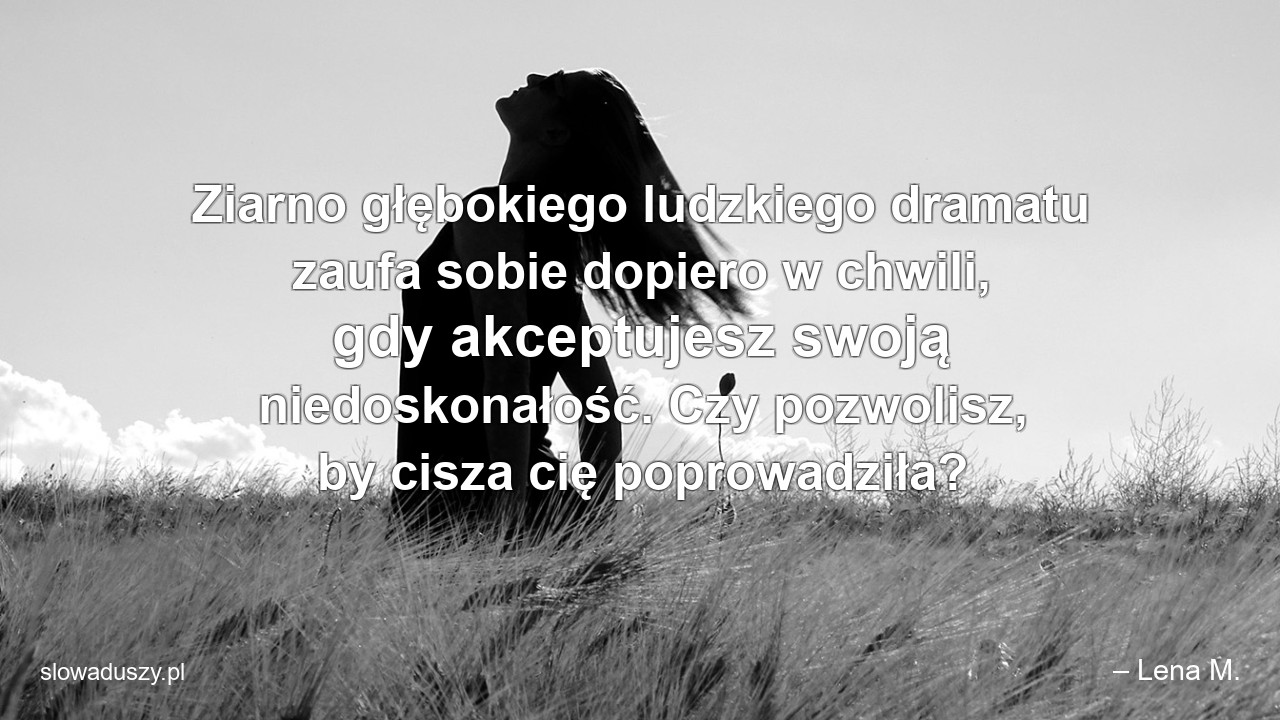 Ziarno głębokiego ludzkiego dramatu zaufa sobie dopiero w chwili,  gdy akceptujesz swoją niedoskonałość. Czy pozwolisz,  by cisza cię poprowadziła? - – Lena M.