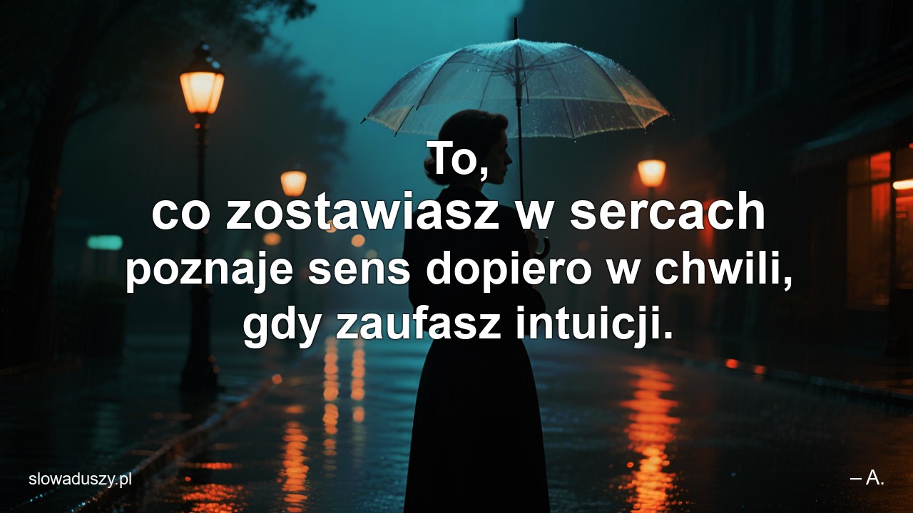 To,  co zostawiasz w sercach poznaje sens dopiero w chwili,  gdy zaufasz intuicji. - – A.