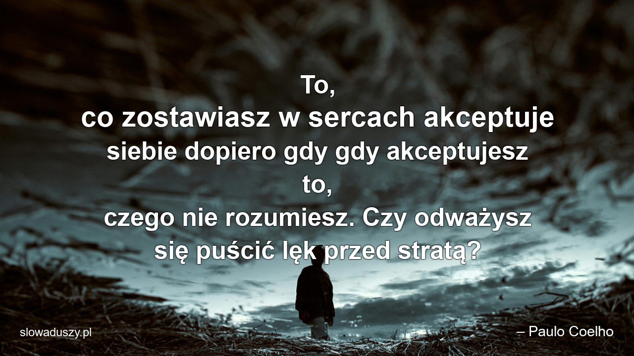 To,  co zostawiasz w sercach akceptuje siebie dopiero gdy gdy akceptujesz to,  czego nie rozumiesz. Czy odważysz się puścić lęk przed stratą?