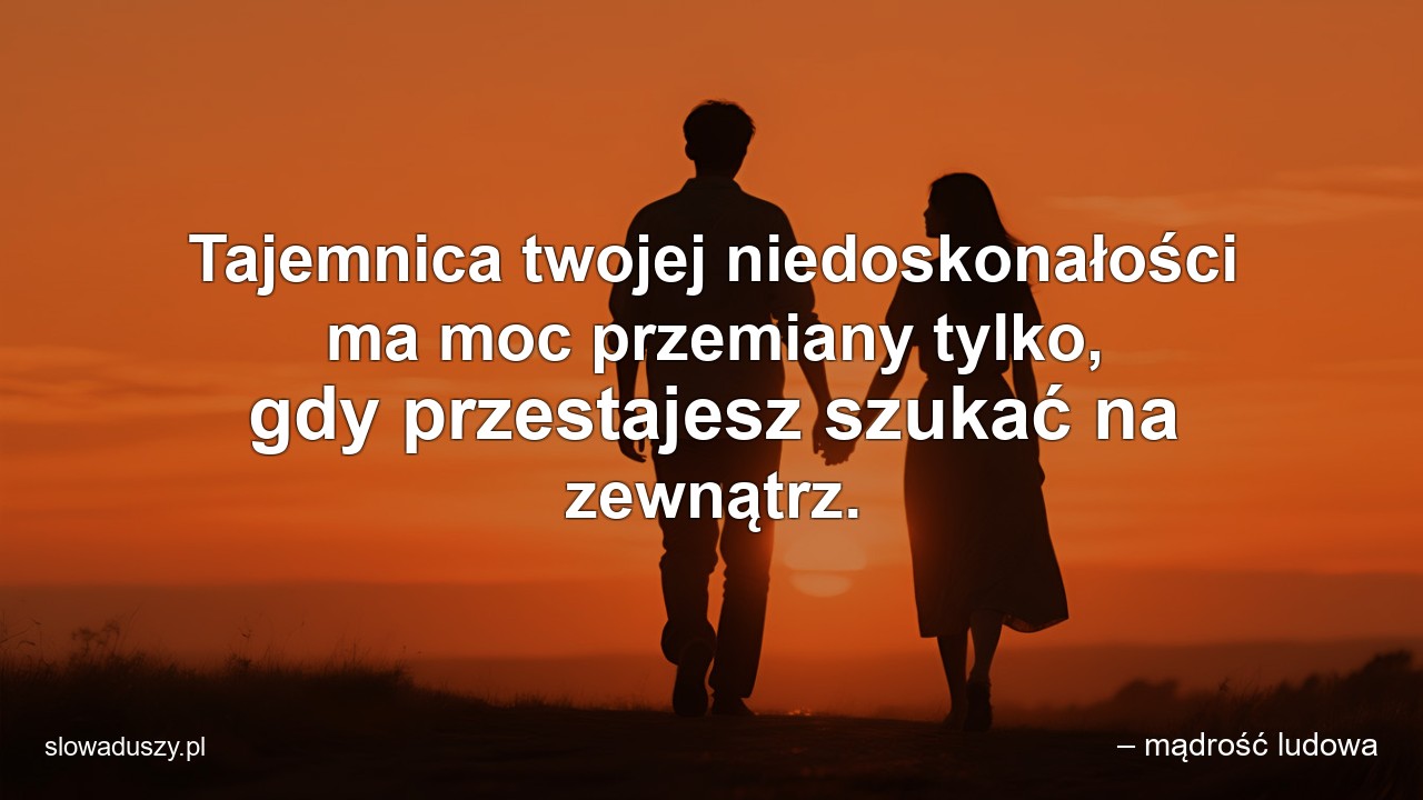 Tajemnica twojej niedoskonałości ma moc przemiany tylko,  gdy przestajesz szukać na zewnątrz.